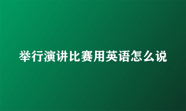 举行演讲比赛用英语怎么说