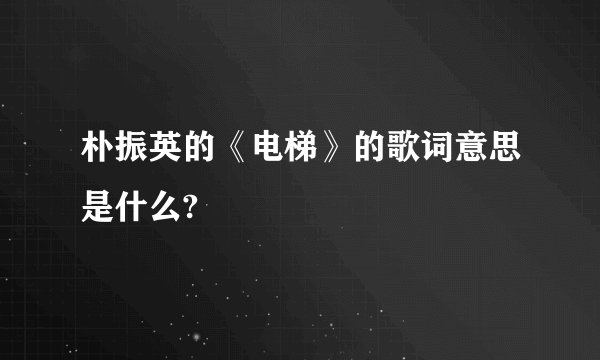 朴振英的《电梯》的歌词意思是什么?