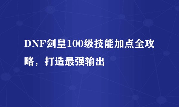 DNF剑皇100级技能加点全攻略，打造最强输出