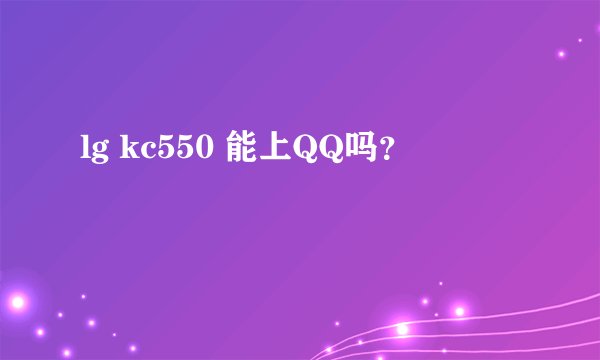 lg kc550 能上QQ吗？