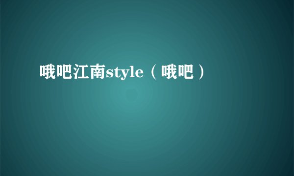 哦吧江南style（哦吧）