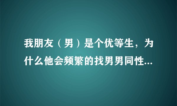 我朋友（男）是个优等生，为什么他会频繁的找男男同性的黄色视频？
