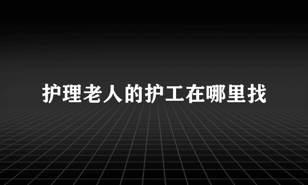 护理老人的护工在哪里找