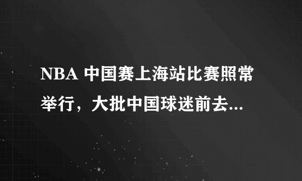 NBA 中国赛上海站比赛照常举行，大批中国球迷前去观看，这场比赛会有哪些看点？