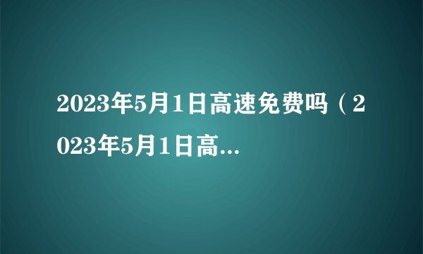 2023年5月1日高速免费吗（2023年5月1日高速免费几天）