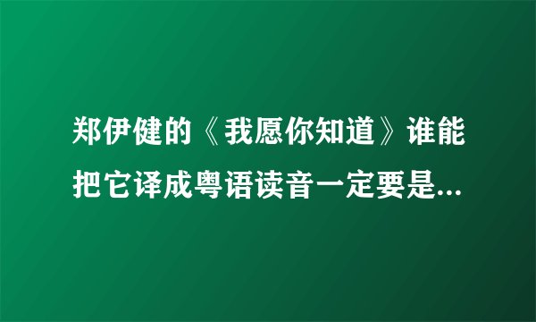 郑伊健的《我愿你知道》谁能把它译成粤语读音一定要是拼音。而且是郑伊健用粤语唱出来翻译成国语拼音