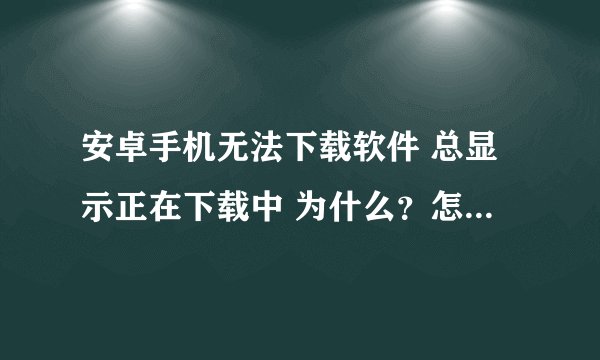 安卓手机无法下载软件 总显示正在下载中 为什么？怎么解决？