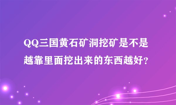 QQ三国黄石矿洞挖矿是不是越靠里面挖出来的东西越好?