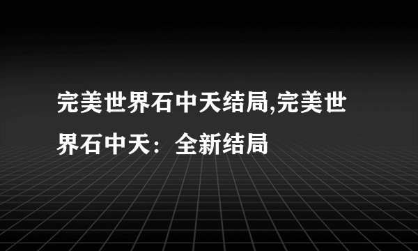 完美世界石中天结局,完美世界石中天:全新结局