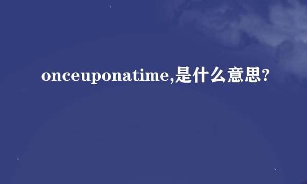 onceuponatime,是什么意思?