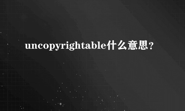 uncopyrightable什么意思？