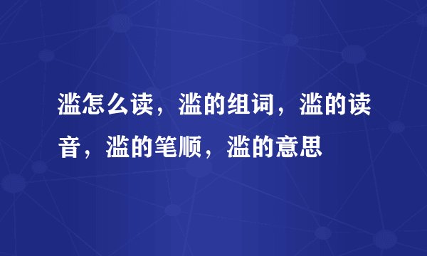 滥怎么读,滥的组词,滥的读音,滥的笔顺,滥的意思