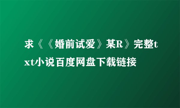 求《《婚前试爱》某R》完整txt小说百度网盘下载链接