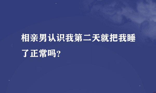 相亲男认识我第二天就把我睡了正常吗?