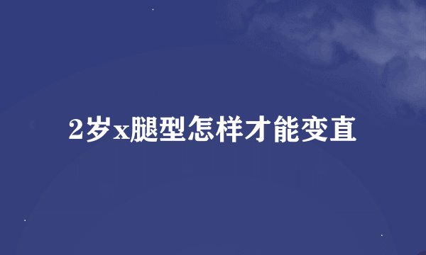 2岁x腿型怎样才能变直