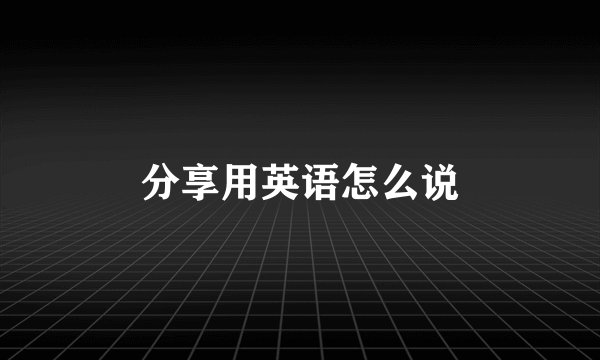 分享用英语怎么说