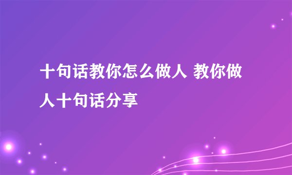 十句话教你怎么做人 教你做人十句话分享