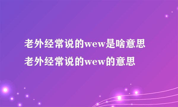 老外经常说的wew是啥意思 老外经常说的wew的意思