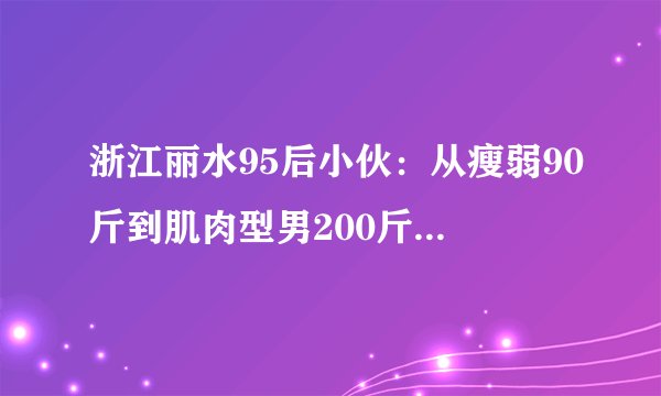 浙江丽水95后小伙：从瘦弱90斤到肌肉型男200斤，健身10年成就真正男子气概！