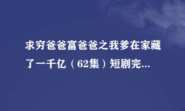 求穷爸爸富爸爸之我爹在家藏了一千亿(62集)短剧完整网盘链接