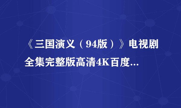 《三国演义（94版）》电视剧全集完整版高清4K百度网盘链接分享提取码