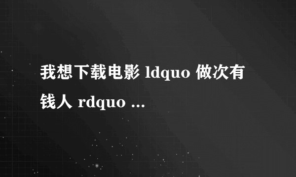 我想下载电影 ldquo 做次有钱人 rdquo 到手机里