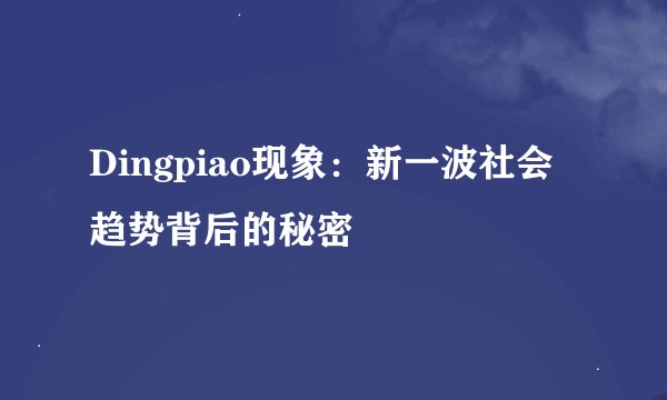 Dingpiao现象：新一波社会趋势背后的秘密