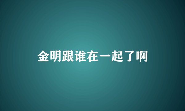 金明跟谁在一起了啊
