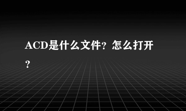 ACD是什么文件？怎么打开？