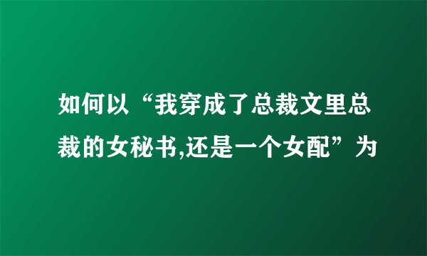 如何以“我穿成了总裁文里总裁的女秘书,还是一个女配”为