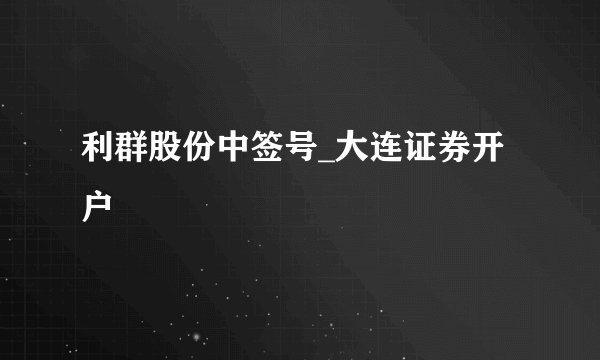 利群股份中签号_大连证券开户