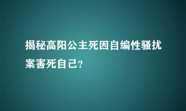 揭秘高阳公主死因自编性骚扰案害死自己？