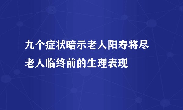 九个症状暗示老人阳寿将尽 老人临终前的生理表现