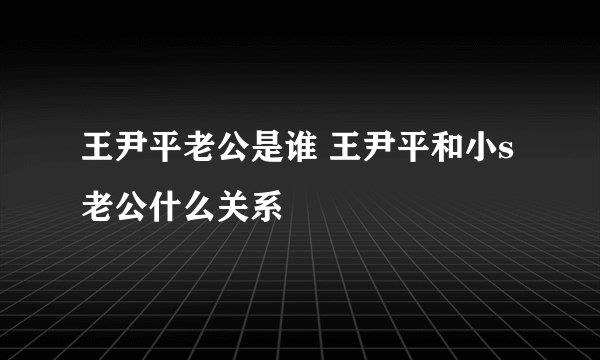 王尹平老公是谁 王尹平和小s老公什么关系