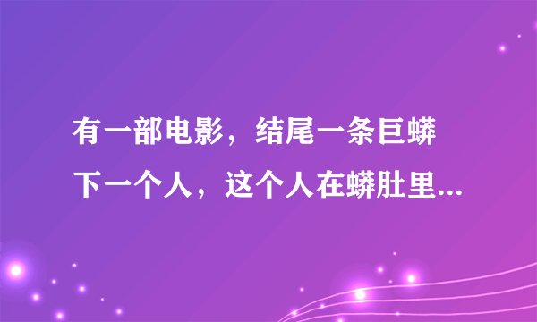 有一部电影，结尾一条巨蟒呑下一个人，这个人在蟒肚里拔出刀来，切断蟒身出来了，最后蟒蛇死了，请问这部