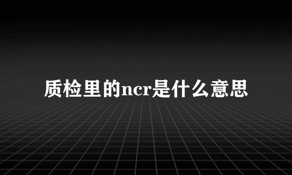 质检里的ncr是什么意思