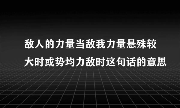 敌人的力量当敌我力量悬殊较大时或势均力敌时这句话的意思