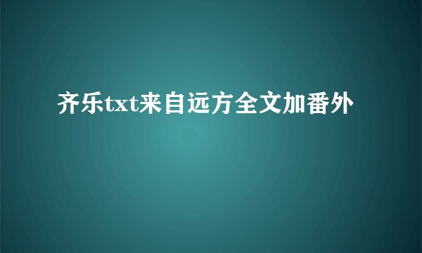 齐乐txt来自远方全文加番外