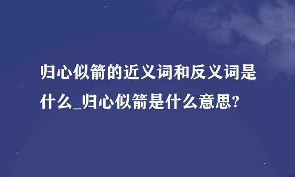 归心似箭的近义词和反义词是什么_归心似箭是什么意思?