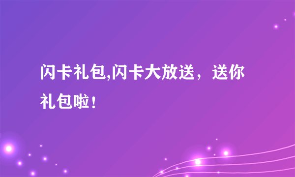 闪卡礼包,闪卡大放送，送你礼包啦！