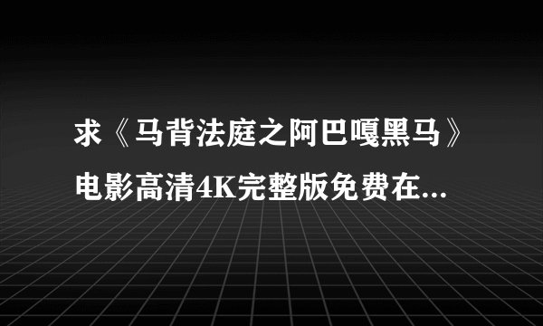 求《马背法庭之阿巴嘎黑马》电影高清4K完整版免费在线观看普通话无删减无广告版百度网盘下载链接