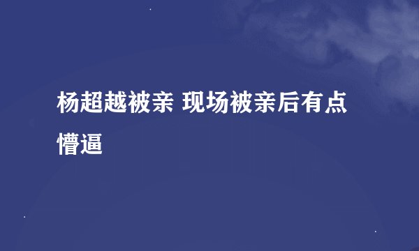 杨超越被亲 现场被亲后有点懵逼
