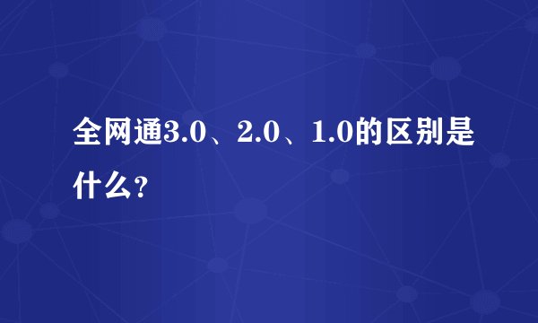 全网通3.0、2.0、1.0的区别是什么？