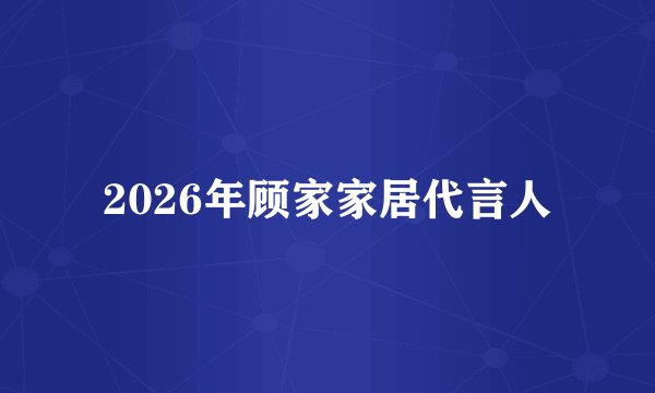 2026年顾家家居代言人
