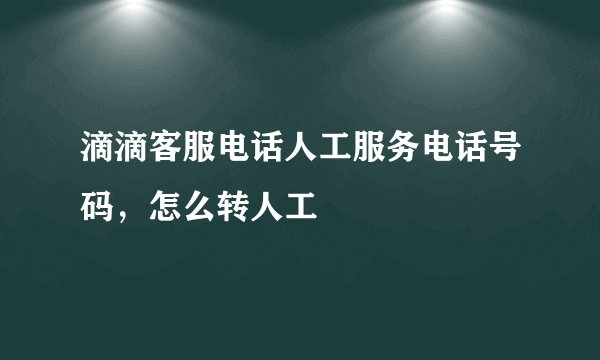 滴滴客服电话人工服务电话号码，怎么转人工