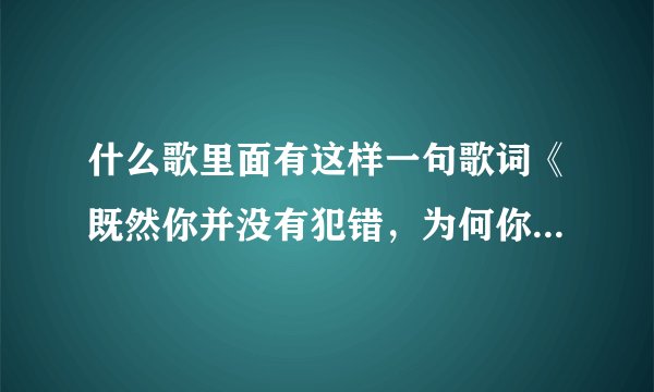 什么歌里面有这样一句歌词《既然你并没有犯错，为何你还要不理我》？拜托各位了 3Q