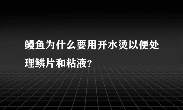 鳗鱼为什么要用开水烫以便处理鳞片和粘液?
