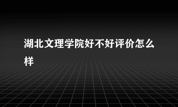 湖北文理学院好不好评价怎么样