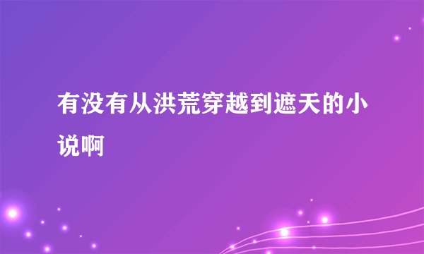 有没有从洪荒穿越到遮天的小说啊