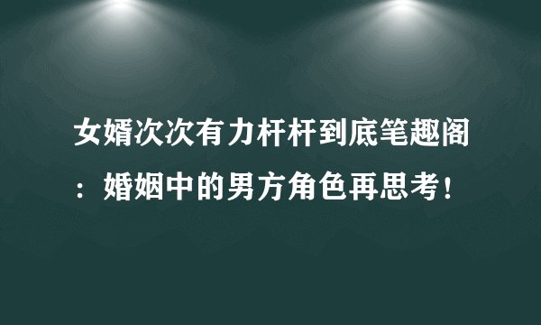 女婿次次有力杆杆到底笔趣阁:婚姻中的男方角色再思考!